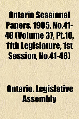 Book cover for Ontario Sessional Papers, 1905, No.41-48 (Volume 37, PT.10, 11th Legislature, 1st Session, No.41-48)