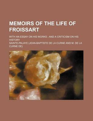 Book cover for Memoirs of the Life of Froissart; With an Essay on His Works and a Criticism on His History