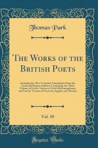 Cover of The Works of the British Poets, Vol. 50: Including the Most Esteemed Translations From the Greek and Roman Authors; Containing, the Third Volume of Garth's Version of Ovid's Metamorphoses, and Fawkes' Version of Anacreon, Sappho, and Musæus