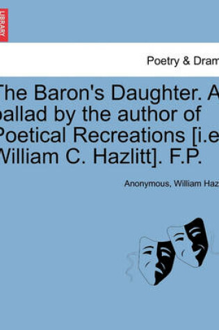 Cover of The Baron's Daughter. a Ballad by the Author of Poetical Recreations [i.E. William C. Hazlitt]. F.P.