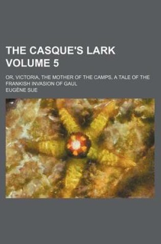 Cover of The Casque's Lark Volume 5; Or, Victoria, the Mother of the Camps, a Tale of the Frankish Invasion of Gaul