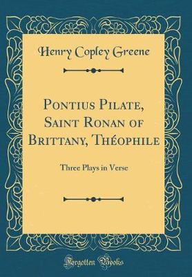 Book cover for Pontius Pilate, Saint Ronan of Brittany, Théophile: Three Plays in Verse (Classic Reprint)