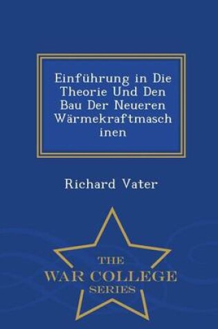 Cover of Einfuhrung in Die Theorie Und Den Bau Der Neueren Warmekraftmaschinen - War College Series