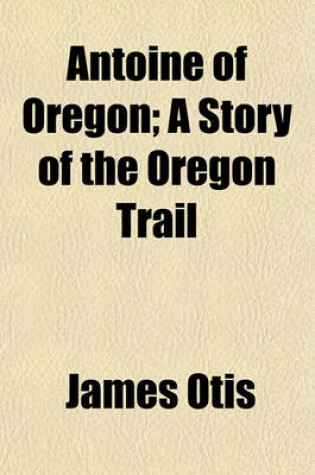 Cover of Antoine of Oregon; A Story of the Oregon Trail