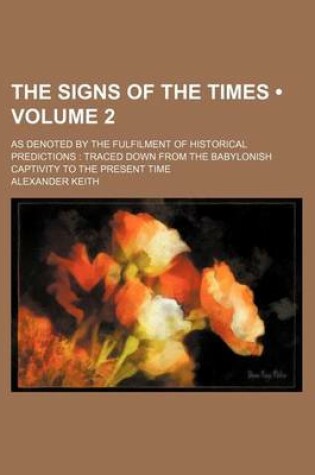 Cover of The Signs of the Times (Volume 2); As Denoted by the Fulfilment of Historical Predictions Traced Down from the Babylonish Captivity to the Present Time