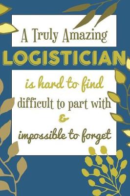 Book cover for A Truly Amazing LOGISTICIAN Is Hard To Find Difficult To Part With & Impossible To Forget