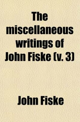 Cover of The Miscellaneous Writings of John Fiske (Volume 3); Outlines of Cosmic Philosophy. with Many Portraits of Illustrious Philosophers, Scientists, and Other Men of Note