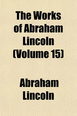 Book cover for The Works of Abraham Lincoln (Volume 15)