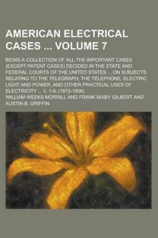 Cover of American Electrical Cases; Being a Collection of All the Important Cases (Except Patent Cases) Decided in the State and Federal Courts of the United States ... on Subjects Relating to the Telegraph, the Telephone, Electric Light Volume 7