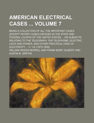 Book cover for American Electrical Cases; Being a Collection of All the Important Cases (Except Patent Cases) Decided in the State and Federal Courts of the United States ... on Subjects Relating to the Telegraph, the Telephone, Electric Light Volume 7