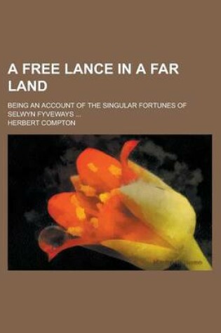 Cover of A Free Lance in a Far Land; Being an Account of the Singular Fortunes of Selwyn Fyveways