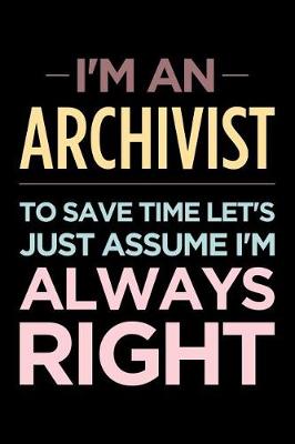 Book cover for I'm an Archivist, to Save Time Let's Just Assume I'm Always Right