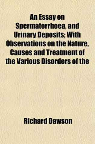 Cover of An Essay on Spermatorrhoea, and Urinary Deposits; With Observations on the Nature, Causes and Treatment of the Various Disorders of the