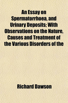 Book cover for An Essay on Spermatorrhoea, and Urinary Deposits; With Observations on the Nature, Causes and Treatment of the Various Disorders of the