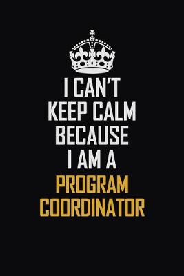 Book cover for I Can't Keep Calm Because I Am A Program Coordinator