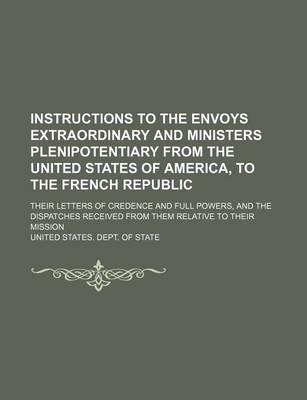 Book cover for Instructions to the Envoys Extraordinary and Ministers Plenipotentiary from the United States of America, to the French Republic; Their Letters of Credence and Full Powers, and the Dispatches Received from Them Relative to Their Mission