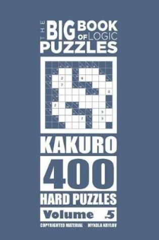 Cover of The Big Book of Logic Puzzles - Kakuro 400 Hard (Volume 5)