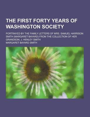 Book cover for The First Forty Years of Washington Society; Portrayed by the Family Letters of Mrs. Samuel Harrison Smith (Margaret Bayard) from the Collection of He