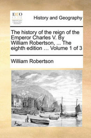 Cover of The History of the Reign of the Emperor Charles V. by William Robertson, ... the Eighth Edition ... Volume 1 of 3