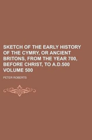 Cover of Sketch of the Early History of the Cymry, or Ancient Britons, from the Year 700, Before Christ, to A.D.500 Volume 500