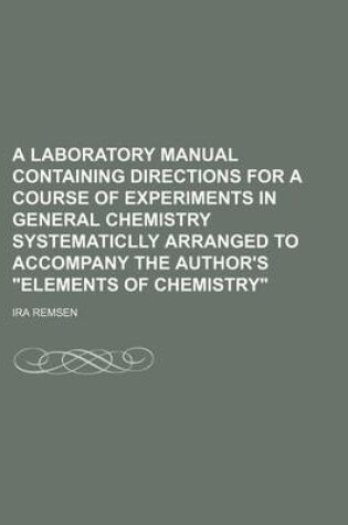 Cover of A Laboratory Manual Containing Directions for a Course of Experiments in General Chemistry Systematiclly Arranged to Accompany the Author's Elements of Chemistry