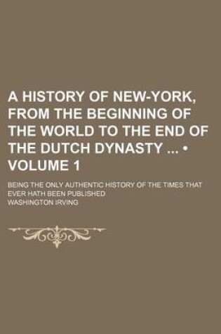 Cover of A History of New-York, from the Beginning of the World to the End of the Dutch Dynasty (Volume 1); Being the Only Authentic History of the Times That Ever Hath Been Published