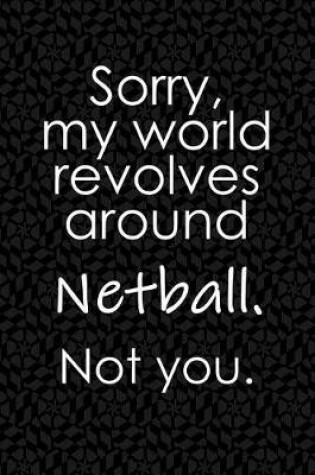 Cover of Sorry, My World Revolves Around Netball. Not You.