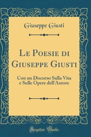 Cover of Le Poesie di Giuseppe Giusti: Con un Discorso Sulla Vita e Sulle Opere dell'Autore (Classic Reprint)