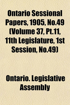 Book cover for Ontario Sessional Papers, 1905, No.49 (Volume 37, PT.11, 11th Legislature, 1st Session, No.49)