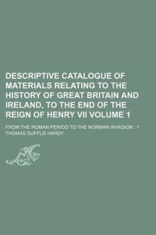 Cover of Descriptive Catalogue of Materials Relating to the History of Great Britain and Ireland, to the End of the Reign of Henry VII Volume 1; From the Roman Period to the Norman Invasion; 1