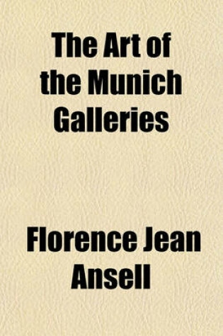 Cover of The Art of the Munich Galleries; Being a History of the Progress of the Art of Painting Illuminated and Demonstrated by Critical Descriptions of the Great in the Old Pinakothek, the New Pinakothek and the Schack Gallery in Munich