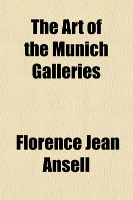 Book cover for The Art of the Munich Galleries; Being a History of the Progress of the Art of Painting Illuminated and Demonstrated by Critical Descriptions of the Great in the Old Pinakothek, the New Pinakothek and the Schack Gallery in Munich