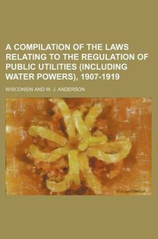 Cover of A Compilation of the Laws Relating to the Regulation of Public Utilities (Including Water Powers), 1907-1919