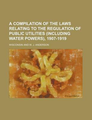 Book cover for A Compilation of the Laws Relating to the Regulation of Public Utilities (Including Water Powers), 1907-1919