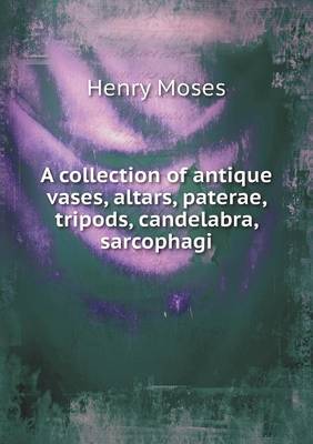 Book cover for A collection of antique vases, altars, paterae, tripods, candelabra, sarcophagi