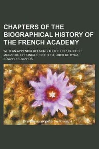 Cover of Chapters of the Biographical History of the French Academy; With an Appendix Relating to the Unpublished Monastic Chronicle, Entitled, Liber de Hyda