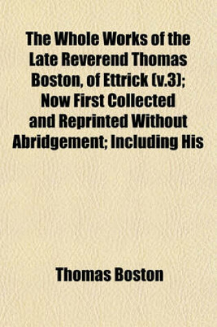 Cover of The Whole Works of the Late Reverend Thomas Boston, of Ettrick (V.3); Now First Collected and Reprinted Without Abridgement; Including His