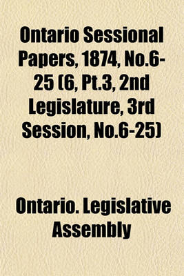 Book cover for Ontario Sessional Papers, 1874, No.6-25 (6, PT.3, 2nd Legislature, 3rd Session, No.6-25)