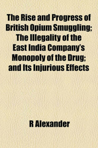 Cover of The Rise and Progress of British Opium Smuggling; The Illegality of the East India Company's Monopoly of the Drug; And Its Injurious Effects