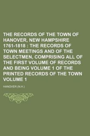 Cover of The Records of the Town of Hanover, New Hampshire 1761-1818 Volume 1; The Records of Town Meetings and of the Selectmen, Comprising All of the First Volume of Records and Being Volume 1 of the Printed Records of the Town