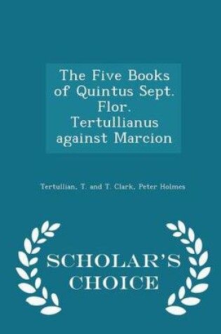 Cover of The Five Books of Quintus Sept. Flor. Tertullianus Against Marcion - Scholar's Choice Edition