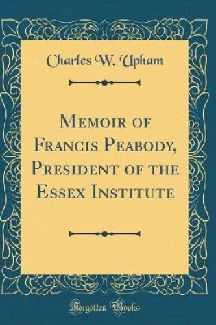 Cover of Memoir of Francis Peabody, President of the Essex Institute (Classic Reprint)