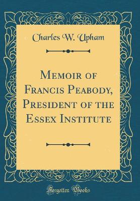 Book cover for Memoir of Francis Peabody, President of the Essex Institute (Classic Reprint)