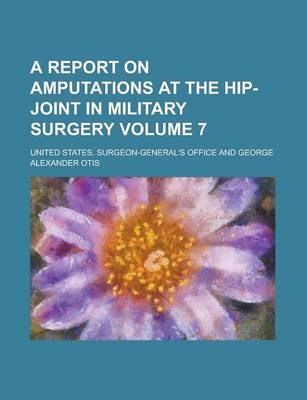 Book cover for A Report on Amputations at the Hip-Joint in Military Surgery Volume 7