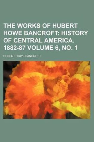 Cover of The Works of Hubert Howe Bancroft Volume 6, No. 1; History of Central America. 1882-87