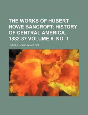 Book cover for The Works of Hubert Howe Bancroft Volume 6, No. 1; History of Central America. 1882-87