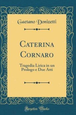 Cover of Caterina Cornaro: Tragedia Lirica in un Prologo e Due Atti (Classic Reprint)