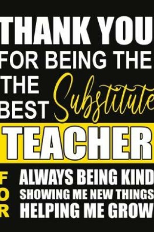 Cover of Thank You for Being the Best Substitute Teacher For Always Being Kind Showing Me New Things Helping Me Grow