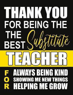 Book cover for Thank You for Being the Best Substitute Teacher For Always Being Kind Showing Me New Things Helping Me Grow