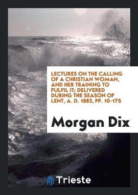 Book cover for Lectures on the Calling of a Christian Woman, and Her Training to Fulfil It; Delivered During the Season of Lent, A. D. 1883, Pp. 10-175